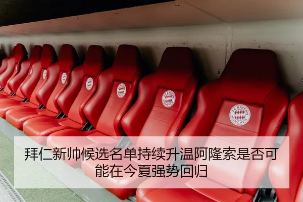 拜仁新帅候选名单持续升温阿隆索是否可能在今夏强势回归