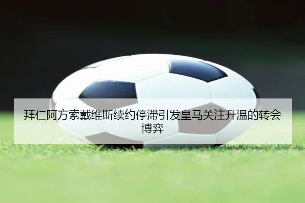 拜仁阿方索戴维斯续约停滞引发皇马关注升温的转会博弈