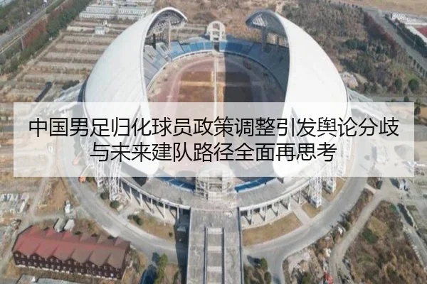 中国男足归化球员政策调整引发舆论分歧与未来建队路径全面再思考