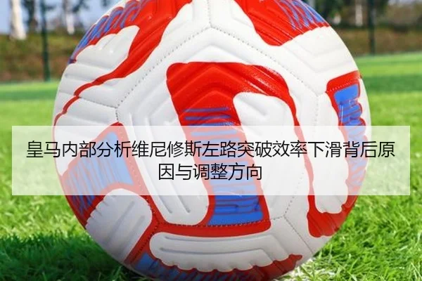 皇马内部分析维尼修斯左路突破效率下滑背后原因与调整方向