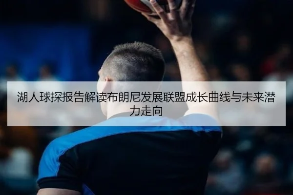 湖人球探报告解读布朗尼发展联盟成长曲线与未来潜力走向