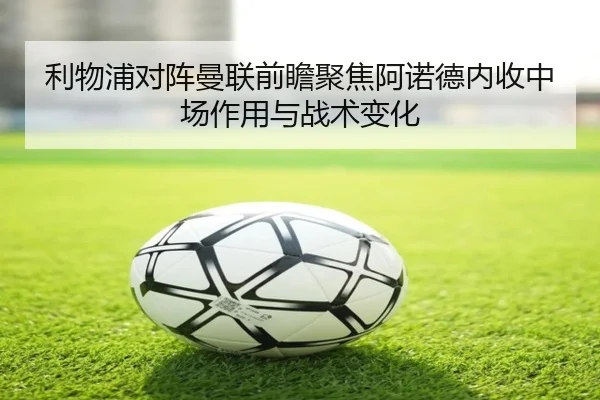 利物浦对阵曼联前瞻聚焦阿诺德内收中场作用与战术变化