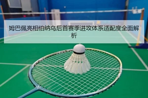 姆巴佩亮相伯纳乌后首赛季进攻体系适配度全面解析
