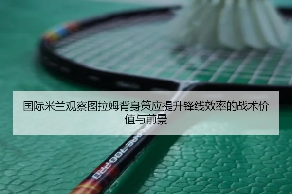 国际米兰观察图拉姆背身策应提升锋线效率的战术价值与前景
