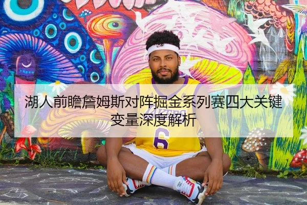 湖人前瞻詹姆斯对阵掘金系列赛四大关键变量深度解析