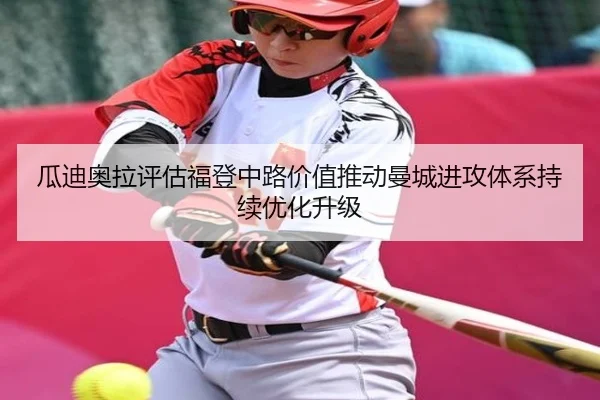 瓜迪奥拉评估福登中路价值推动曼城进攻体系持续优化升级